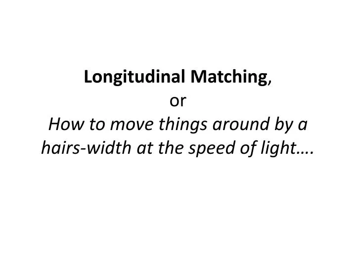longitudinal matching or how to move things around by a hairs width at the speed of light