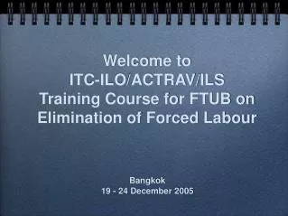 Welcome to ITC-ILO/ACTRAV/ILS Training Course for FTUB on Elimination of Forced Labour