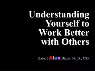 Understanding Yourself to Work Better with Others Robert A l a n Black, Ph.D., CSP