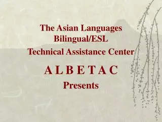 The Asian Languages Bilingual/ESL Technical Assistance Center A L B E T A C Presents