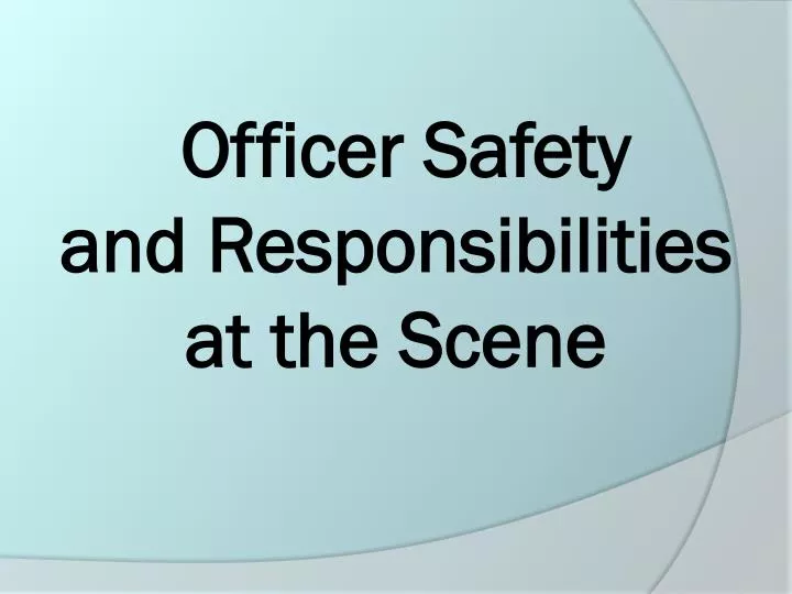 officer safety and responsibilities at the scene