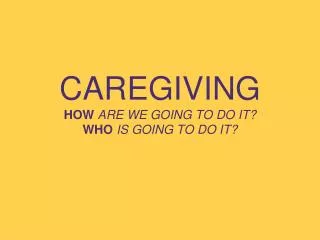 CAREGIVING HOW ARE WE GOING TO DO IT? WHO IS GOING TO DO IT?