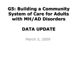 G5 : Building a Community System of Care for Adults with MH/AD Disorders DATA UPDATE