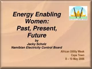 Energy Enabling Women: Past, Present, Future by Jacky Scholz Namibian Electricity Control Board