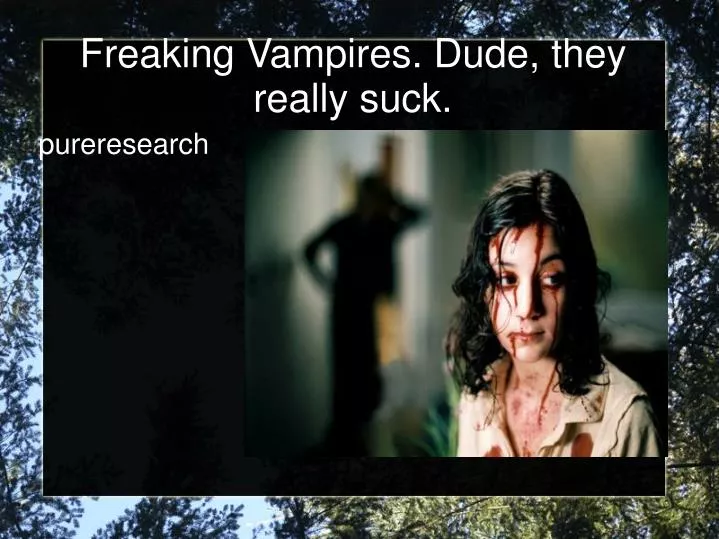 freaking vampires dude they really suck