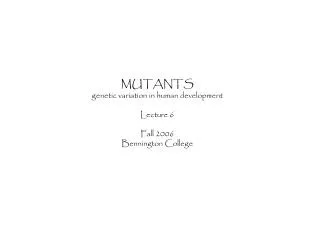 MUTANTS genetic variation in human development Lecture 6 Fall 2006 Bennington College