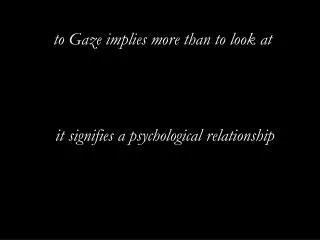 to Gaze implies more than to look at it signifies a psychological relationship