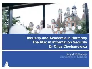 Industry and Academia in Harmony The MSc in Information Security Dr Chez Ciechanowicz