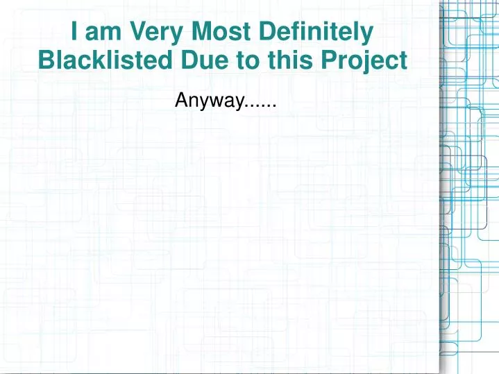 i am very most definitely blacklisted due to this project