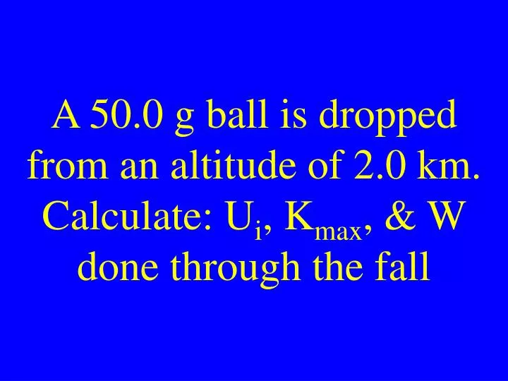 a 50 0 g ball is dropped from an altitude of 2 0 km calculate u i k max w done through the fall