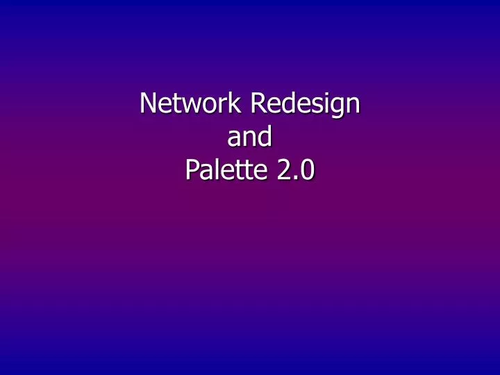 network redesign and palette 2 0