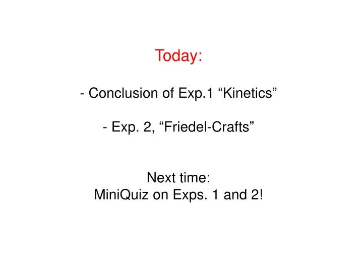 today conclusion of exp 1 kinetics exp 2 friedel crafts next time miniquiz on exps 1 and 2