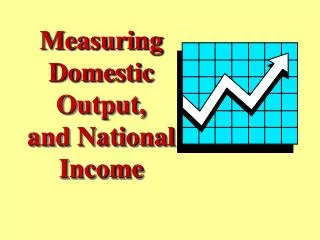 Measuring Domestic Output, and National Income