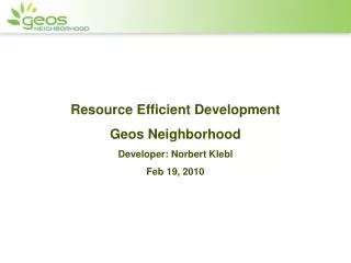 Resource Efficient Development Geos Neighborhood Developer: Norbert Klebl Feb 19, 2010