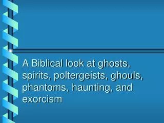 A Biblical look at ghosts, spirits, poltergeists, ghouls, phantoms, haunting, and exorcism