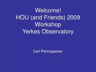 Welcome! HOU (and Friends) 2009 Workshop Yerkes Observatory Carl Pennypacker