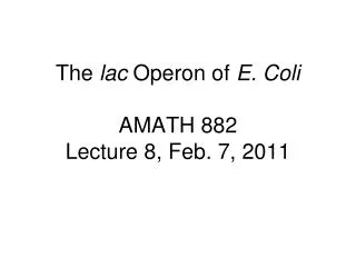 The lac Operon of E. Coli AMATH 882 Lecture 8, Feb. 7, 2011