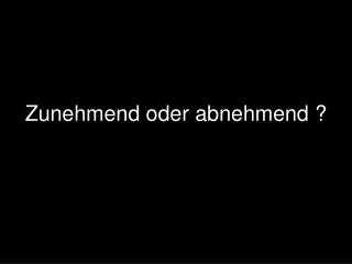 zunehmend oder abnehmend