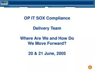 OP IT SOX Compliance Delivery Team Where Are We and How Do We Move Forward? 20 &amp; 21 June, 2005
