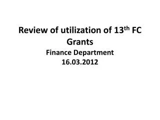 Review of utilization of 13 th FC Grants Finance Department 16.03.2012