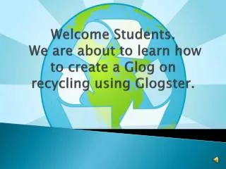Welcome Students. We are about to learn how to create a Glog on recycling using Glogster .