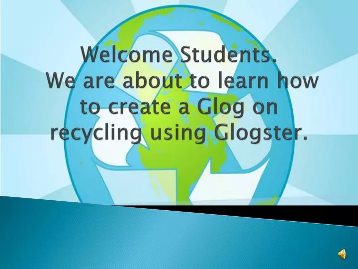 welcome students we are about to learn how to create a glog on recycling using glogster