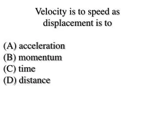Velocity is to speed as displacement is to (A) acceleration (B) momentum (C) time (D) distance