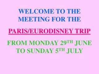 WELCOME TO THE MEETING FOR THE PARIS/EURODISNEY TRIP FROM MONDAY 29 TH JUNE TO SUNDAY 5 TH JULY
