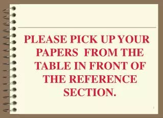 PLEASE PICK UP YOUR PAPERS FROM THE TABLE IN FRONT OF THE REFERENCE SECTION.