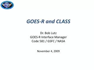 GOES-R and CLASS Dr. Bob Lutz GOES-R Interface Manager Code 581 / GSFC / NASA November 4, 2009