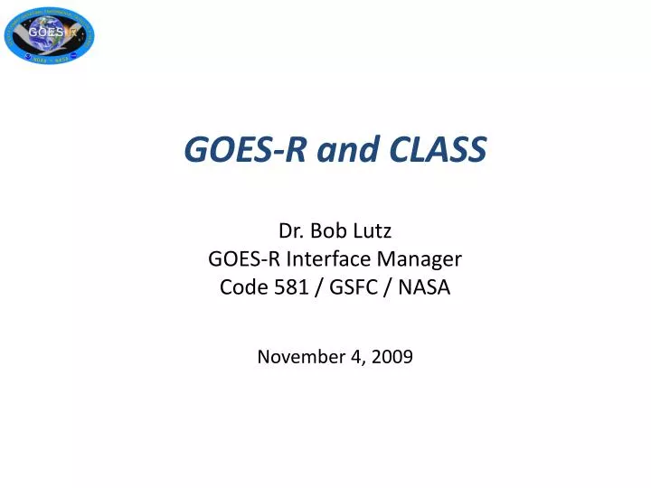 goes r and class dr bob lutz goes r interface manager code 581 gsfc nasa november 4 2009