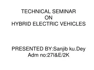 TECHNICAL SEMINAR ON HYBRID ELECTRIC VEHICLES PRESENTED BY:Sanjib ku.Dey Adm no:27I&amp;E/2K