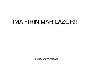 IMA FIRIN MAH LAZOR!!!