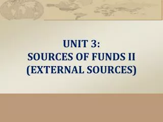 UNIT 3: SOURCES OF FUNDS II (EXTERNAL SOURCES)