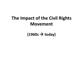 The Impact of the Civil Rights Movement (1960s ? today)