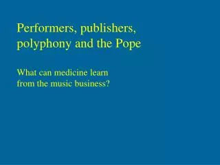 Performers, publishers, polyphony and the Pope What can medicine learn from the music business?