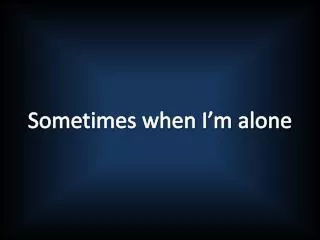 Sometimes when I’m alone