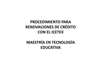 PROCEDIMIENTO PARA RENOVACIONES DE CRÉDITO CON EL ICETEX MAESTRÍA EN TECNOLOGÍA EDUCATIVA