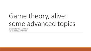 Game theory, alive: some advanced topics presentation by: I dan H aviv supervised by: A mos Fiat