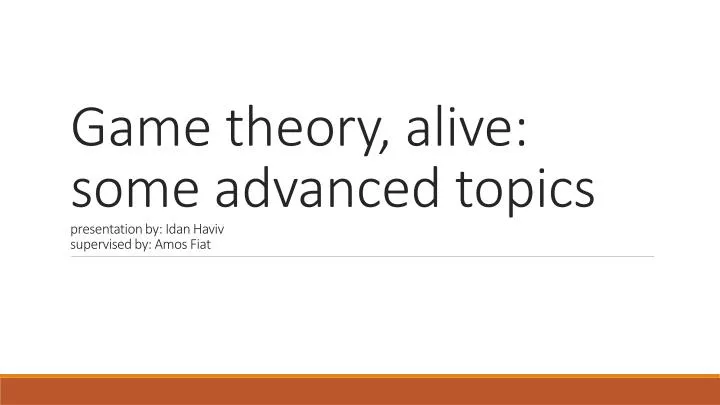 game theory alive some advanced topics presentation by i dan h aviv supervised by a mos fiat