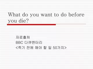 What do you want to do before you die?