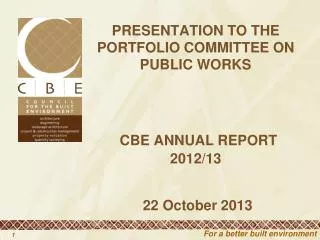 PRESENTATION TO THE PORTFOLIO COMMITTEE ON PUBLIC WORKS CBE ANNUAL REPORT 2012/13 22 October 2013