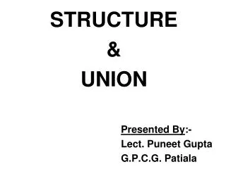 STRUCTURE &amp; UNION Presented By :- 						Lect. Puneet Gupta 						G.P.C.G. Patiala