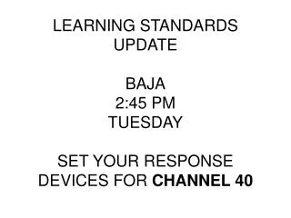 LEARNING STANDARDS UPDATE BAJA 2:45 PM TUESDAY SET YOUR RESPONSE DEVICES FOR CHANNEL 40