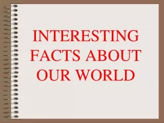 INTERESTING FACTS ABOUT OUR WORLD