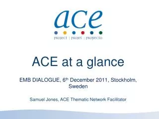 ACE at a glance EMB DIALOGUE, 6 th December 2011, Stockholm, Sweden