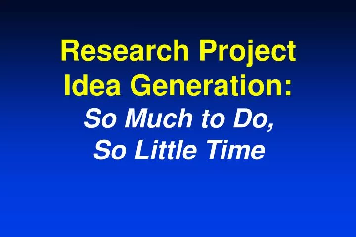 research project idea generation so much to do so little time