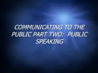 COMMUNICATING TO THE PUBLIC PART TWO: PUBLIC SPEAKING