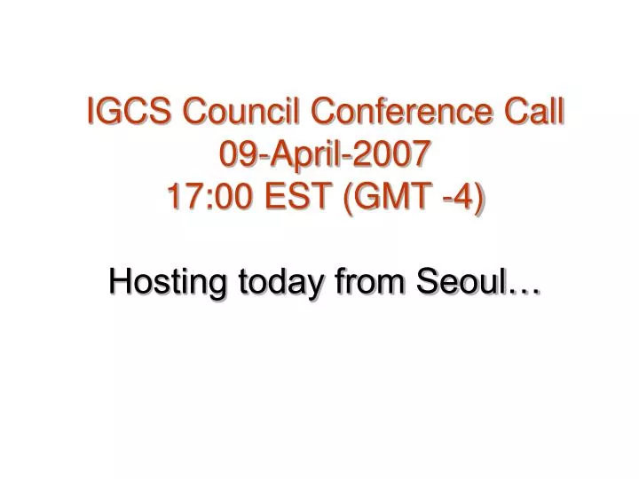igcs council conference call 09 april 2007 17 00 est gmt 4 hosting today from seoul