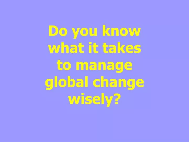 do you know what it takes to manage global change wisely